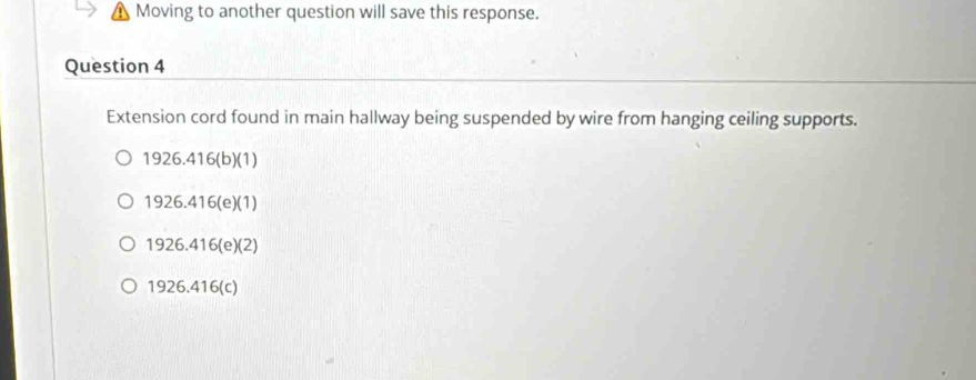 Moving to another question will save this response.
Question 4
Extension cord found in main hallway being suspended by wire from hanging ceiling supports.
1926.416(b)(1)
1926.416(e)(1)
1926.416(e)(2)
1926.416(c)