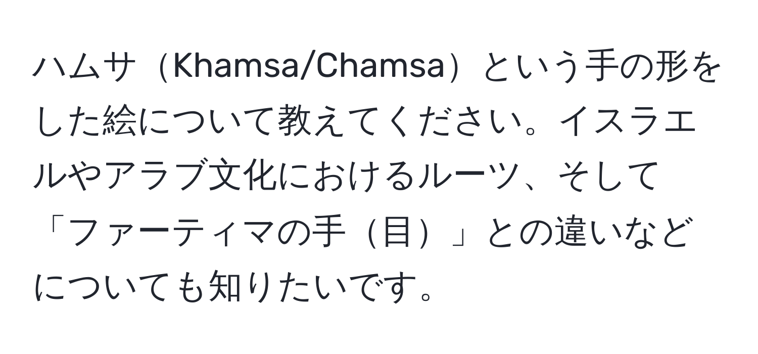 ハムサKhamsa/Chamsaという手の形をした絵について教えてください。イスラエルやアラブ文化におけるルーツ、そして「ファーティマの手目」との違いなどについても知りたいです。