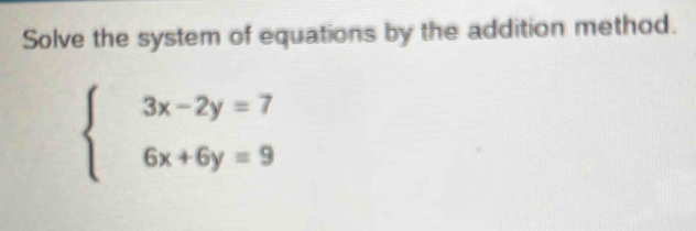 Solve the system of equations by the addition method.
beginarrayl 3x-2y=7 6x+6y=9endarray.