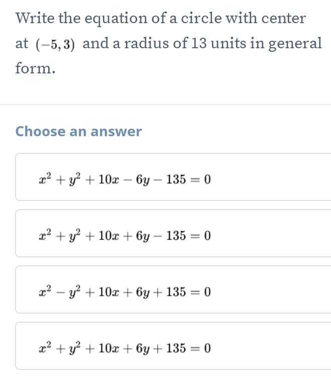 Write the equation of a circle with center
at (-5,3) and a radius of 13 units in general
form.
Choose an answer
x^2+y^2+10x-6y-135=0
x^2+y^2+10x+6y-135=0
x^2-y^2+10x+6y+135=0
x^2+y^2+10x+6y+135=0