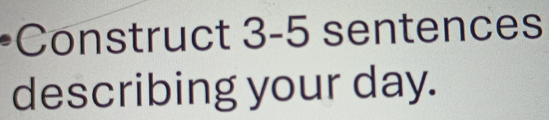 Construct 3-5 sentences 
describing your day.