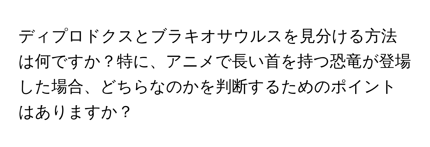 ディプロドクスとブラキオサウルスを見分ける方法は何ですか？特に、アニメで長い首を持つ恐竜が登場した場合、どちらなのかを判断するためのポイントはありますか？