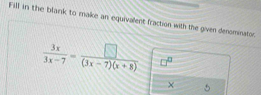 Fill in the blank to make an equivalent fraction with the given denominator,
 3x/3x-7 = □ /(3x-7)(x+8)  □ □
X