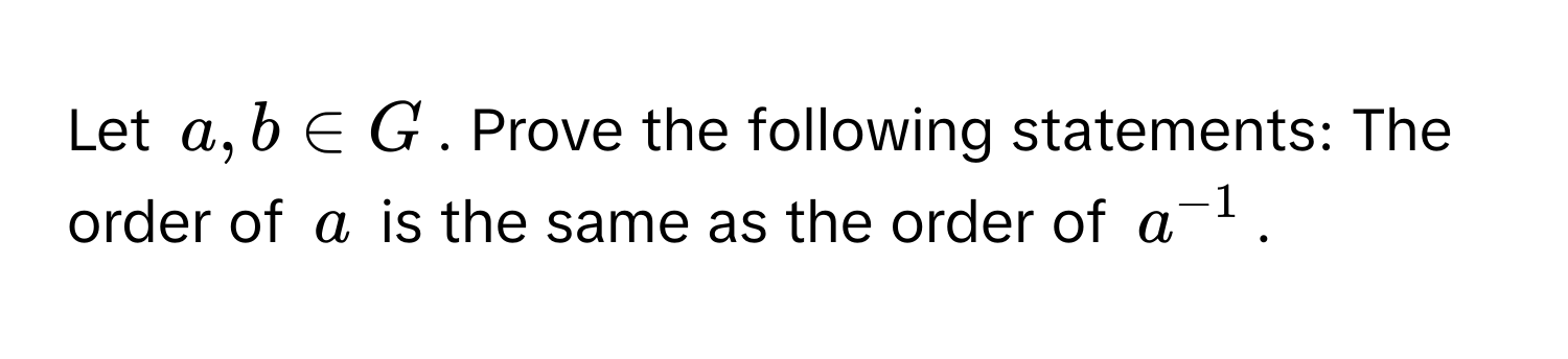 Let $a, b ∈ G$. Prove the following statements: The order of $a$ is the same as the order of $a^(-1)$.