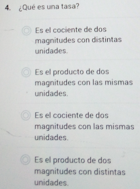 ¿Qué es una tasa?
Es el cociente de dos
magnitudes con distintas
unidades.
Es el producto de dos
magnitudes con las mismas
unidades.
Es el cociente de dos
magnitudes con las mismas
unidades.
Es el producto de dos
magnitudes con distintas
unidades.