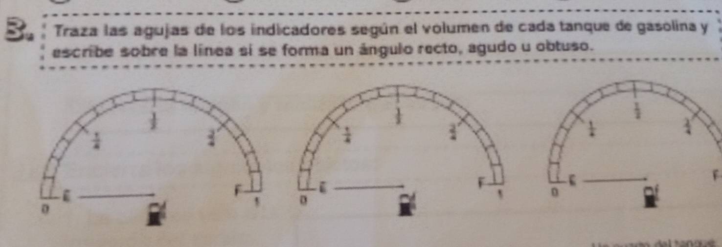 Traza las agujas de los indicadores según el volumen de cada tanque de gasolina y
escribe sobre la línea sí se forma un ángulo recto, agudo u obtuso.
 1/2 
 1/4 
 2/4 
f