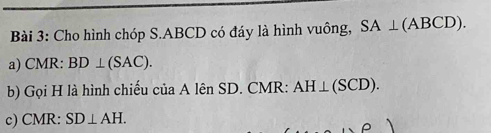 Cho hình chóp S. ABCD có đáy là hình vuông, SA⊥ (ABCD). 
a) CMR : BD⊥ (SAC). 
b) Gọi H là hình chiếu . A lên SD. CMR : ciia AH⊥ (SCD). 
c) CMR : SD⊥ AH.