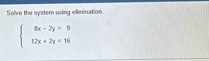 Solve the system using elimination.
beginarrayl 8x-2y=9 12x+2y=16endarray.