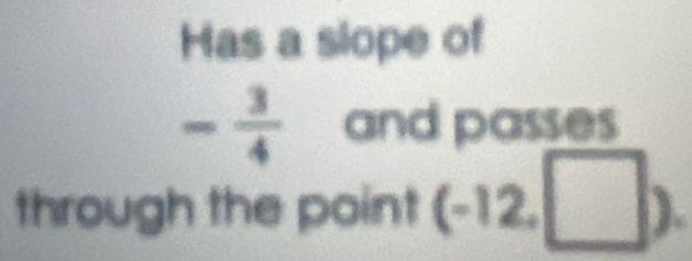 Has a slope of
- 3/4  and passes 
through the point (-12,□ ).