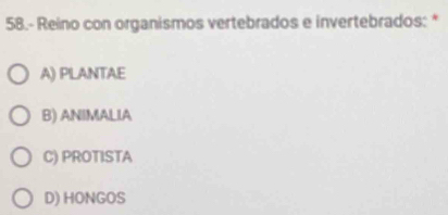 58.- Reino con organismos vertebrados e invertebrados: *
A) PLANTAE
B) ANIMALIA
C) PROTISTA
D) HONGOS