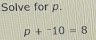 Solve for p.
p+^-10=8