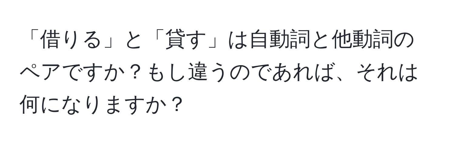 「借りる」と「貸す」は自動詞と他動詞のペアですか？もし違うのであれば、それは何になりますか？