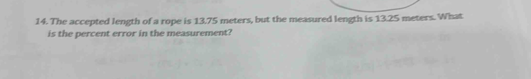 The accepted length of a rope is 13.75 meters, but the measured length is 13.25 meters. What 
is the percent error in the measurement?