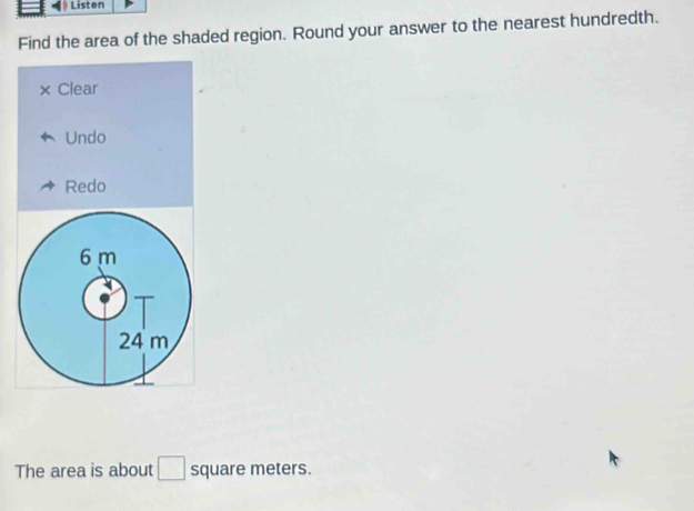 Listen
Find the area of the shaded region. Round your answer to the nearest hundredth.
Clear
Undo
Redo
The area is about □ square meters.