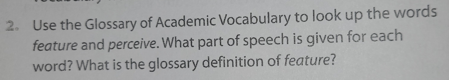 Use the Glossary of Academic Vocabulary to look up the words 
feature and perceive. What part of speech is given for each 
word? What is the glossary definition of feature?