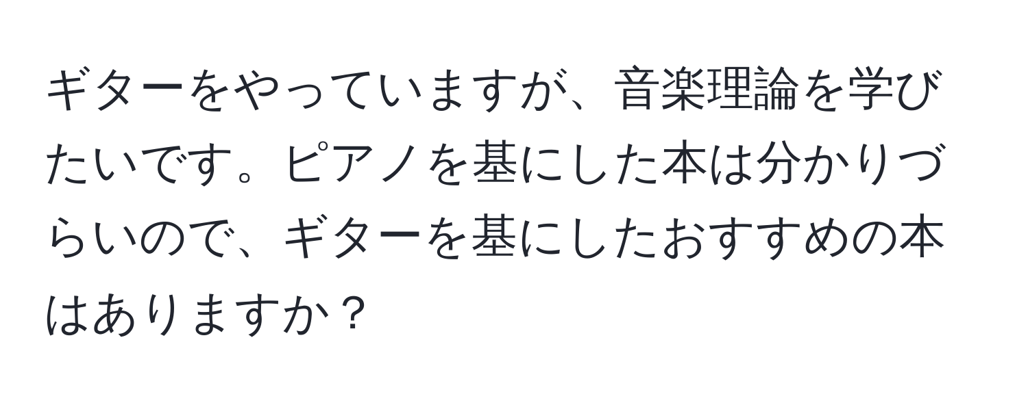 ギターをやっていますが、音楽理論を学びたいです。ピアノを基にした本は分かりづらいので、ギターを基にしたおすすめの本はありますか？