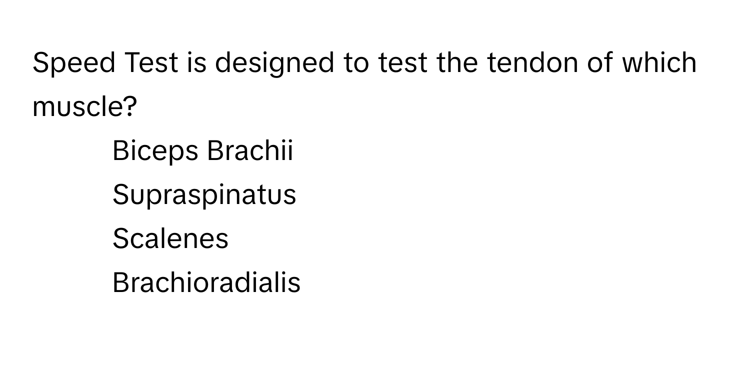 Speed Test is designed to test the tendon of which muscle?

1) Biceps Brachii 
2) Supraspinatus 
3) Scalenes 
4) Brachioradialis