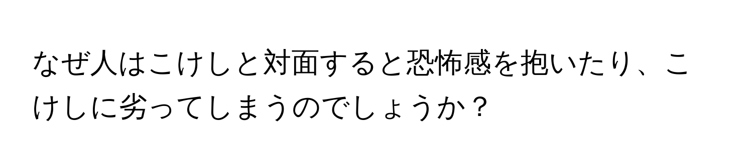 なぜ人はこけしと対面すると恐怖感を抱いたり、こけしに劣ってしまうのでしょうか？