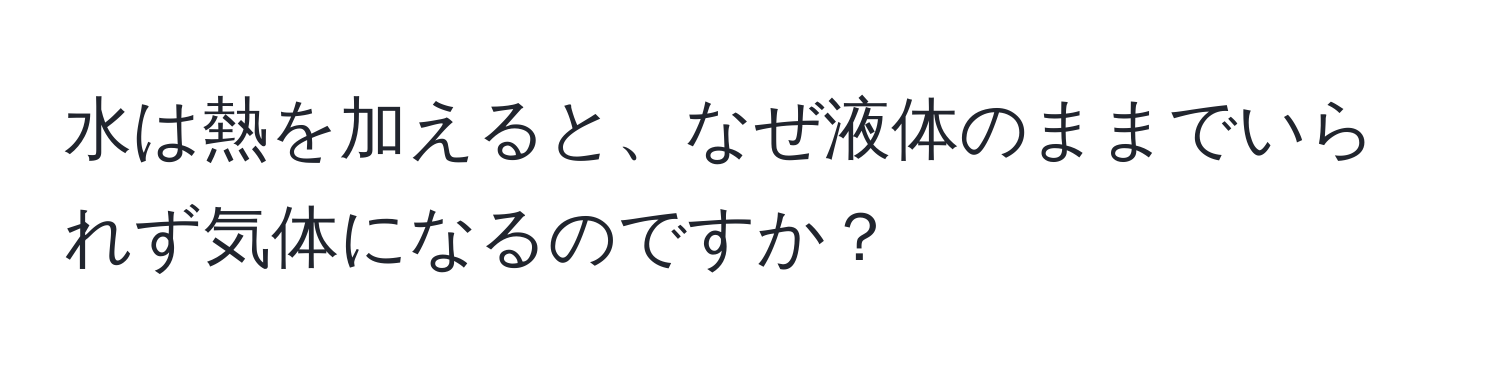 水は熱を加えると、なぜ液体のままでいられず気体になるのですか？