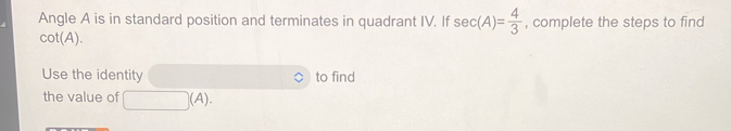 Angle A is in standard position and terminates in quadrant IV. If sec (A)= 4/3  , complete the steps to find
cot(A). 
Use the identity to find 
the value of 41