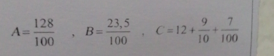 A= 128/100 , B= (23,5)/100 , C=12+ 9/10 + 7/100 