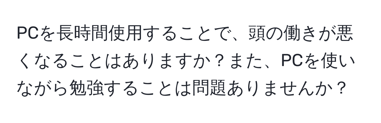 PCを長時間使用することで、頭の働きが悪くなることはありますか？また、PCを使いながら勉強することは問題ありませんか？