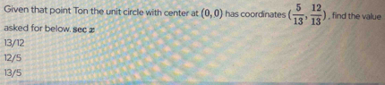 Given that point Ton the unit circle with center at (0,0) has coordinates ( 5/13 , 12/13 ) , find the value
asked for below, sec æ
13/12
12/5
13/5