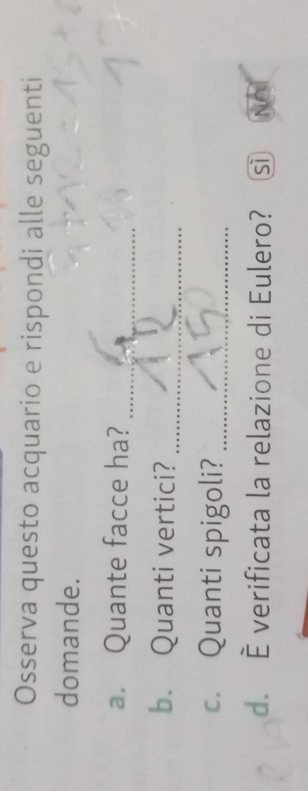 Osserva questo acquario e rispondi alle seguenti
domande.
a. Quante facce ha?_
b. Quanti vertici?_
c. Quanti spigoli?_
d. È verificata la relazione di Eulero? Gì No