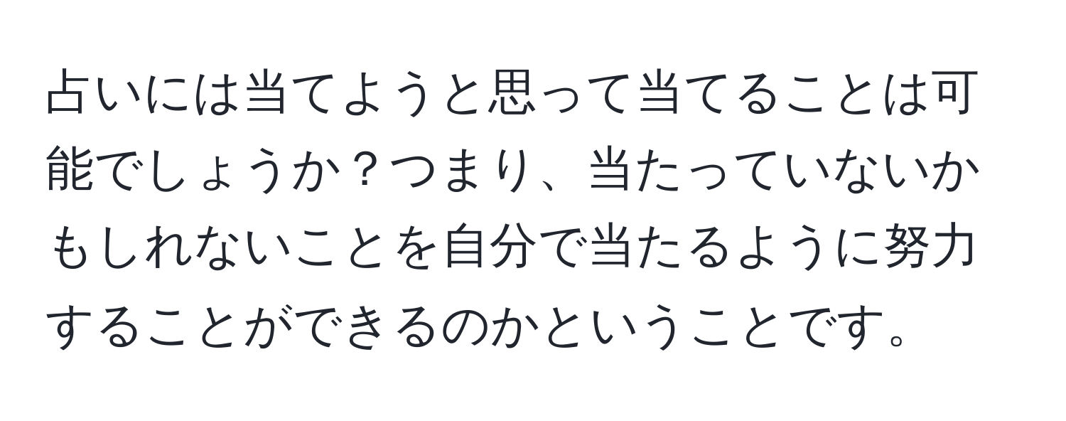 占いには当てようと思って当てることは可能でしょうか？つまり、当たっていないかもしれないことを自分で当たるように努力することができるのかということです。