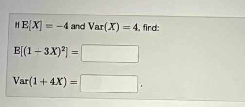 If E[X]=-4 and Var(X)=4 , find:
E[(1+3X)^2]=□
Var(1+4X)=□.