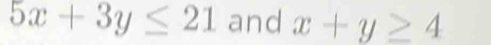 5x+3y≤ 21 and x+y≥ 4
