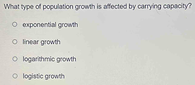 What type of population growth is affected by carrying capacity?
exponential growth
linear growth
logarithmic growth
logistic growth