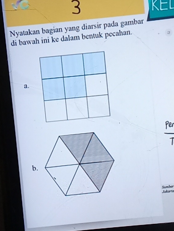 KEL 
Nyatakan bagian yang diarsir pada gambar 
di bawah ini ke dalam bentuk pecahan. 
a. 
Per 

b. 
Sumber 
Jaker ia