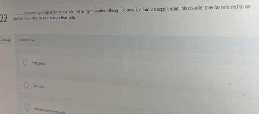 is a severe psychological disorder characterized by highly disordered thought processes; individuals experiencing this disorder may be referred to as
22 psychotic because they are so far removed from reality.
Multiple Choice
Schizophrena
Depression
Obaessivecomputsive discrdet