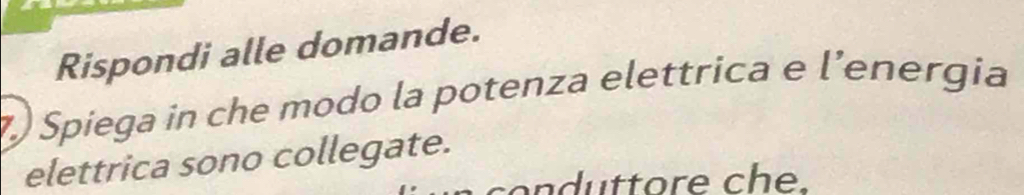 Rispondi alle domande. 
7) Spiega in che modo la potenza elettrica e l’energia 
elettrica sono collegate.