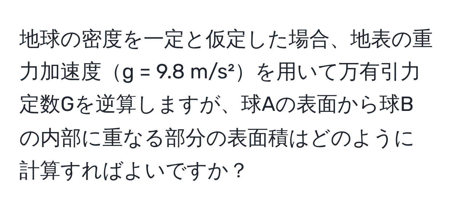 地球の密度を一定と仮定した場合、地表の重力加速度g = 9.8 m/s²を用いて万有引力定数Gを逆算しますが、球Aの表面から球Bの内部に重なる部分の表面積はどのように計算すればよいですか？