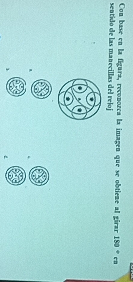 Con base en la figura, reconozca la imagen que se obtiene al girar 180° c 
sentido de las manecillas del reloj
c
d