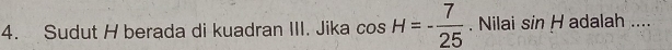 Sudut H berada di kuadran III. Jika cos H=- 7/25 . Nilai sin H adalah ....