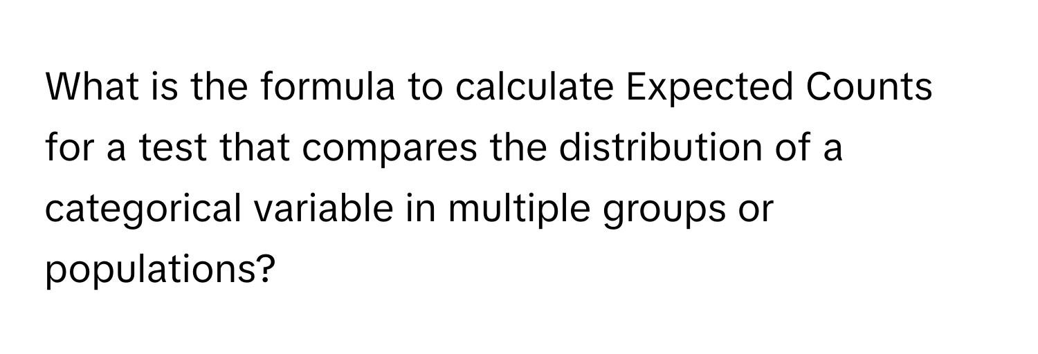 What is the formula to calculate Expected Counts for a test that compares the distribution of a categorical variable in multiple groups or populations?