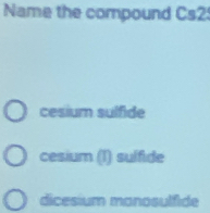 Name the compound Cs2:
cesium sulfide
cesium (I) sulfide
dicesium manosulfide