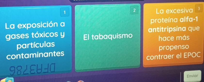 1 
2 La excesiva 3 
La exposición a proteína alfa -1
gases tóxicos y El tabaquismo antitripsina que 
hace más 
partículas 
contaminantes propenso 
contraer el EPOC 
98/EUΞα 
Enviar