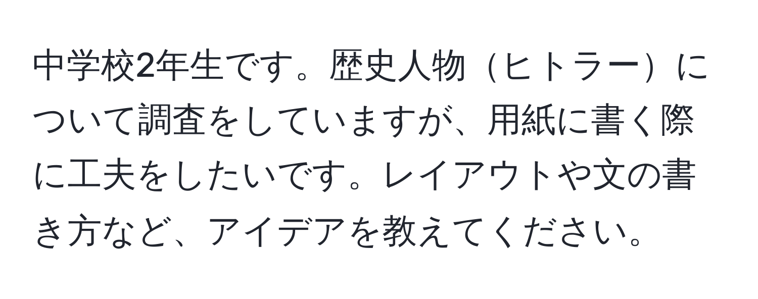 中学校2年生です。歴史人物ヒトラーについて調査をしていますが、用紙に書く際に工夫をしたいです。レイアウトや文の書き方など、アイデアを教えてください。