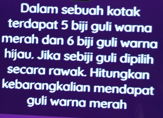 Dalam sebuah kotak 
terdapat 5 biji guli warna 
merah dan 6 biji guli warna 
hijau, Jika sebiji guli dipilih 
secara rawak. Hitungkan 
kebarangkalian mendapat 
guli warna merah