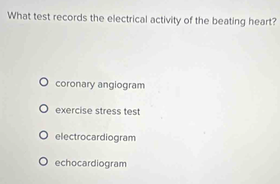 What test records the electrical activity of the beating heart?
coronary angiogram
exercise stress test
electrocardiogram
echocardiogram