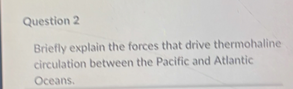 Briefly explain the forces that drive thermohaline 
circulation between the Pacific and Atlantic 
Oceans.