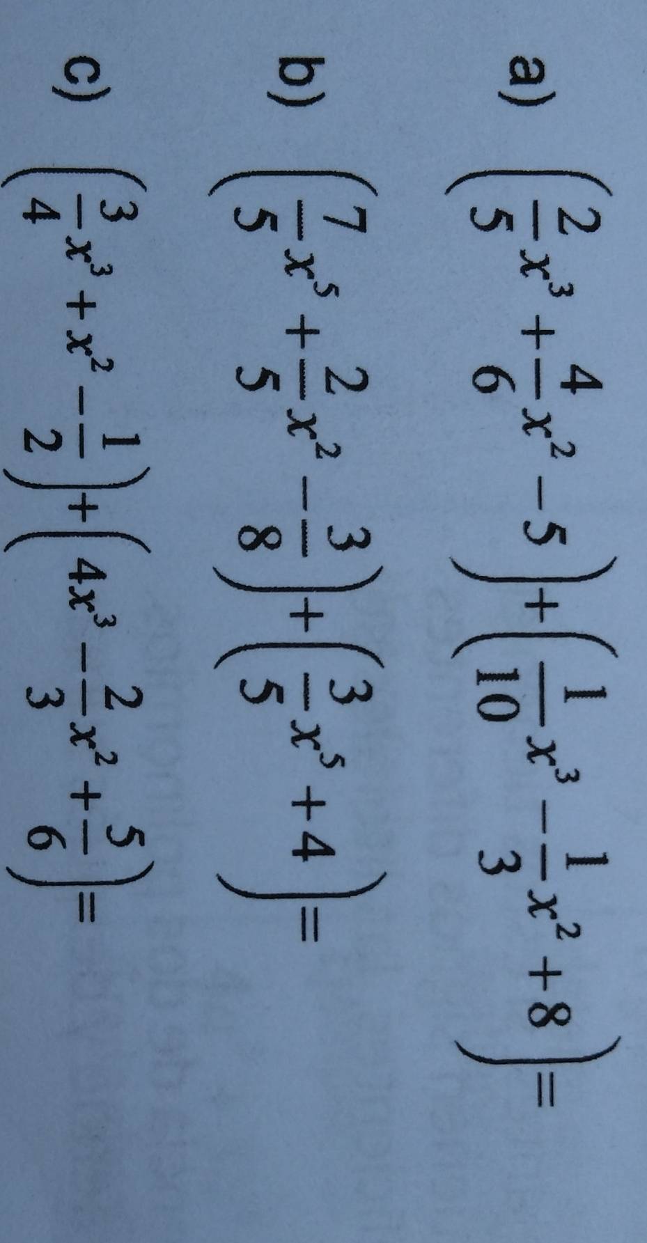 ( 2/5 x^3+ 4/6 x^2-5)+( 1/10 x^3- 1/3 x^2+8)=
b) ( 7/5 x^5+ 2/5 x^2- 3/8 )+( 3/5 x^5+4)=
c) ( 3/4 x^3+x^2- 1/2 )+(4x^3- 2/3 x^2+ 5/6 )=