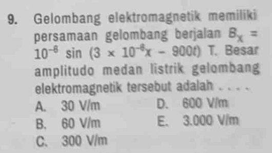 Gelombang elektromagnetik memiliki
persamaan gelombang berjalan B_x=
10^(-6)sin (3* 10^(-6)x-900t) T. Besar
amplitudo medan listrik gelombang
elektromagnetik tersebut adalah . . . .
A. 30 V/m D. 600 V/m
B. 60 V/m E. 3.000 V/m
C、 300 V/m