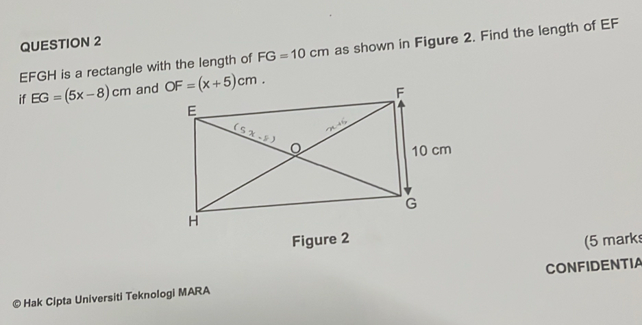 EFGH is a rectangle with the length of FG=10cm as shown in Figure 2. Find the length of EF
if EG=(5x-8)cm and 
Figure 2 (5 mark
© Hak Cipta Universiti Teknologi MARA CONFIDENTIA