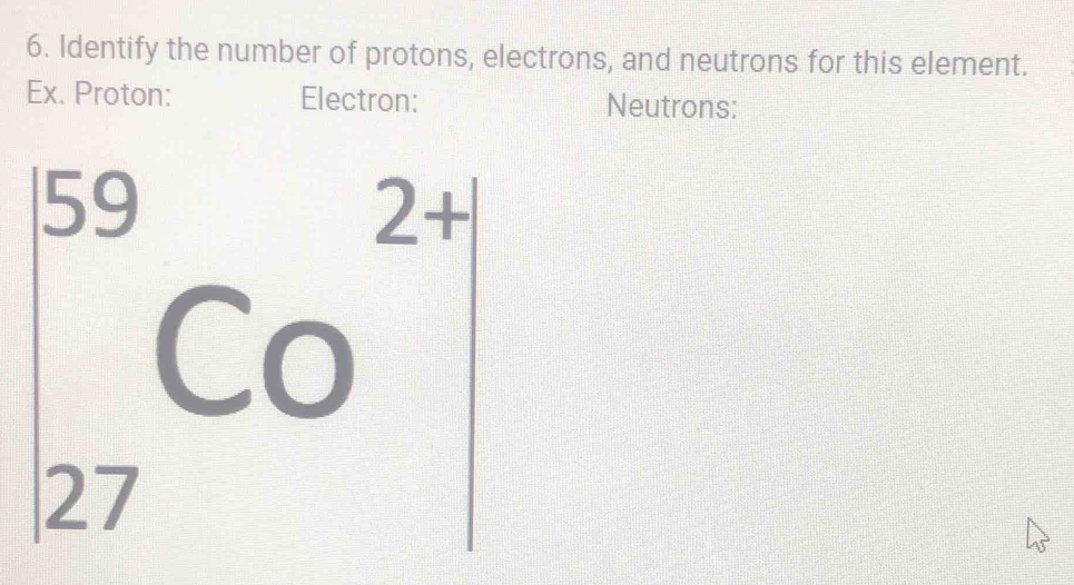 Identify the number of protons, electrons, and neutrons for this element. 
Ex. Proton: Electron: Neutrons:
beginarrayr 59 27endarray Co^(2+)