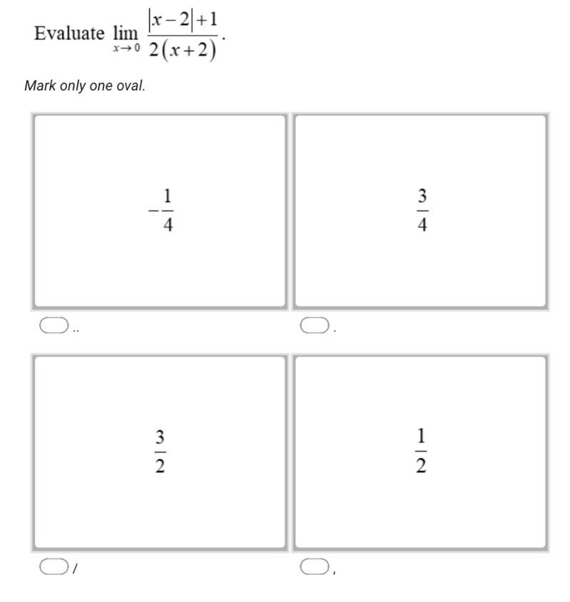 Evaluate limlimits _xto 0 (|x-2|+1)/2(x+2) . 
Mark only one oval.
- 1/4 
 3/4 
 3/2 
 1/2 .